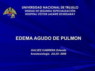 EDEMA AGUDO DE PULMON GALVEZ CABRERA Orlando Anestesiología  JULIO- 2009 UNIVERSIDAD NACIONAL DE TRUJILLO UNIDAD DE SEGUNDA ESPECIALIZACIÓN HOSPITAL VÍCTOR LAZARTE ECHEGARAY 