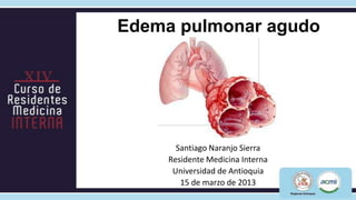 Edema pulmonar agudo




       Santiago Naranjo Sierra
     Residente Medicina Interna
      Universidad de Antioquia
        15 de marzo de 2013
 