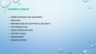 CUADRO CLÍNICO
• DISNEA INTENSA CON TAQUIPNEA
• ANGUSTIA
• IMPOSIBILIDAD DE ADOPTAR EL DECÚBITO
• TOS PRODUCTIVA
• TIROS INTERCOSTALES
• “ALETEO” NASAL
• TAQUICARDIA
• CIANOSIS DISTAL
 