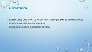 AUSCULTACIÓN
• ESTERTORES CREPITANTES Y SUBCREPITANTES (SILBANTES ESPIRATORIOS)
• RITMO DE GALOPE (INSUFICIENCIA VI)
• RITMO DE DUROZIEZ (ESTENOSIS MITRAL)
 