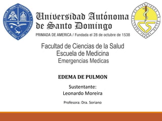 Facultad de Ciencias de la Salud
Escuela de Medicina
Emergencias Medicas
EDEMA DE PULMON
Profesora: Dra. Soriano
Sustentante:
Leonardo Moreira
 