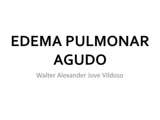 EDEMA PULMONAR
    AGUDO
  Walter Alexander Jove Vildoso
 