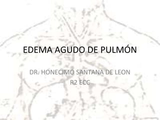EDEMA AGUDO DE PULMÓN
DR. HONECIMO SANTANA DE LEON
R2 ECC
 