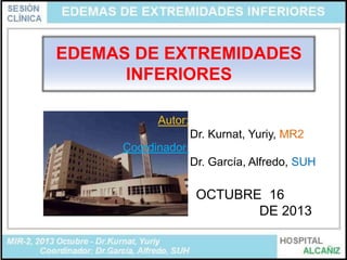 EDEMAS DE EXTREMIDADES
INFERIORES
Autor:
Dr. Kurnat, Yuriy, MR2
Coordinador:
Dr. García, Alfredo, SUH

OCTUBRE 16
DE 2013

 