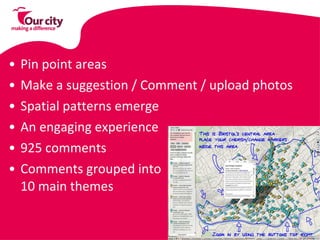 Pin point areas  Make a suggestion / Comment / upload photos  Spatial patterns emerge  An engaging experience  925 comments  Comments grouped into  10 main themes  