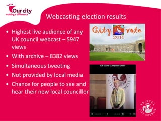 Webcasting election results   Highest live audience of any UK council webcast – 5947 views With archive – 8382 views Simultaneous tweeting Not provided by local media  Chance for people to see and hear their new local councillor 