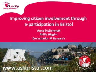 Improving citizen involvement through  e-participation in Bristol Anna McDermott Philip Higgins Consultation & Research www.askbristol.com 