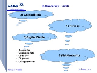 e-Democracy Daniela Gamba http://www.csea.it E-Democracy – Limiti   Geografico  Generazionale Culturale   Di genere Occupazionale  2) Accessibilità 4) Privacy 3)Digital Divide 5)NetNeutrality 