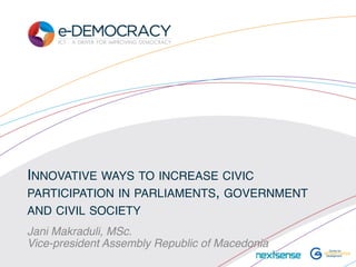 INNOVATIVE WAYS TO INCREASE CIVIC
PARTICIPATION IN PARLIAMENTS, GOVERNMENT
AND CIVIL SOCIETY
Jani Makraduli, MSc. 
Vice-president Assembly Republic of Macedonia
 