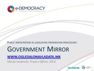 PUBLIC PARTICIPATION IN LEGISLATION PREPARATION PROCEDURES

GOVERNMENT MIRROR
WWW.OGLEDALONAVLADATA.MK
Marija Sazdevski, Project Officer, MCIC
 