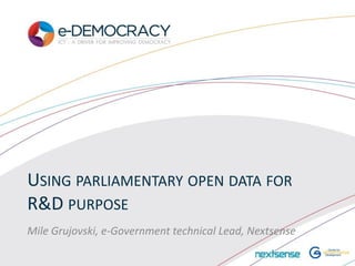 USING PARLIAMENTARY OPEN DATA FOR
R&D PURPOSE
Mile Grujovski, e-Government technical Lead, Nextsense
 