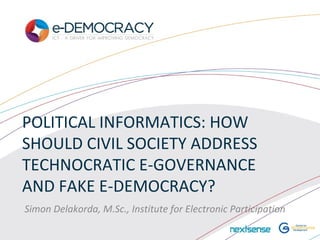 POLITICAL INFORMATICS: HOW
SHOULD CIVIL SOCIETY ADDRESS
TECHNOCRATIC E-GOVERNANCE
AND FAKE E-DEMOCRACY?
Simon Delakorda, M.Sc., Institute for Electronic Participation
 