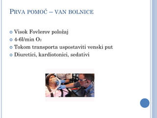 PRVA POMOĆ – VAN BOLNICE
 Visok Fovlerov položaj
 4-6l/min O2
 Tokom transporta uspostaviti venski put
 Diuretici, kardiotonici, sedativi
 