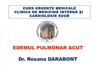 EDEMUL PULMONAR ACUT
Dr. Roxana DARABONT
CURS URGENŢE MEDICALE
CLINICA DE MEDICINĂ INTERNĂ ŞI
CARDIOLOGIE SUUB
 