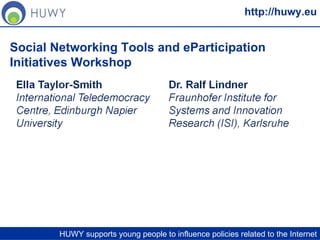 http://huwy.eu HUWY supports young people to influence policies related to the Internet Social Networking Tools and eParticipation Initiatives Workshop 