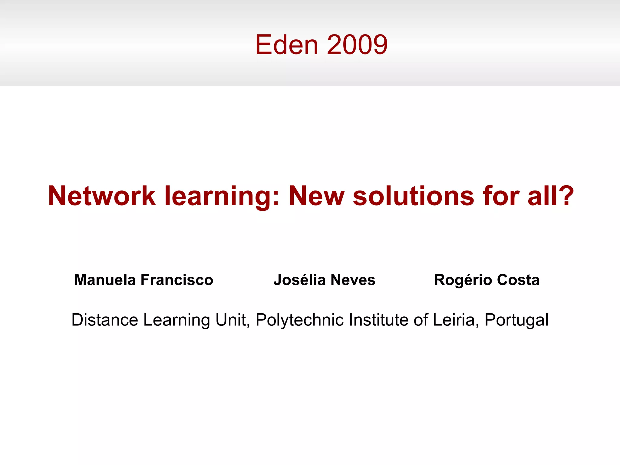 Eden 2009 Manuela Francisco Network learning: New solutions for all? Josélia Neves Distance Learning Unit, Polytechnic Institute of Leiria, Portugal Rogério Costa