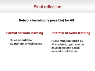 Final reflection Rules should be guarantee by institutions Formal network learning Rules must be taken by all students, open source developers and social network contributors Informal network learning Network learning (is possible) for All