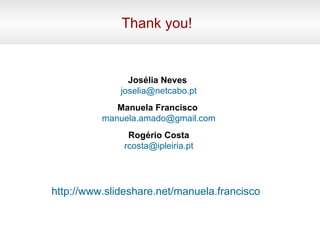 Thank you! Manuela Francisco   [email_address] Josélia Neves   [email_address] Rogério Costa [email_address] http://www.slideshare.net/manuela.francisco   