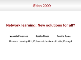 Eden 2009 Manuela Francisco Network learning: New solutions for all? Josélia Neves Distance Learning Unit, Polytechnic Institute of Leiria, Portugal Rogério Costa 