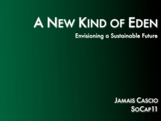 A NEW KIND OF EDEN
      Envisioning a Sustainable Future




                     JAMAIS CASCIO
                         SOCAP11
 