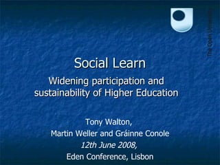 Social Learn Widening participation and sustainability of Higher Education Tony Walton,  Martin Weller and Gr áinne Conole 12th June 2008,   Eden Conference, Lisbon 