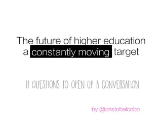 The future of higher education
a constantly moving target
11 questions to open up a conversation
constantly moving 	
by @cristobalcobo
 