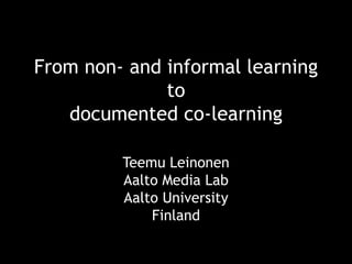 Teemu Leinonen
Aalto Media Lab
Aalto University
Finland
From non- and informal learning
to
documented co-learning
 