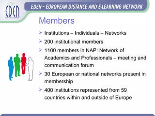 Members
 Institutions – Individuals – Networks
 200 institutional members
 1100 members in NAP: Network of
Academics and Professionals – meeting and
communication forum
 30 European or national networks present in
membership
 400 institutions represented from 59
countries within and outside of Europe
 