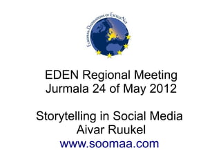 EDEN Regional Meeting
 Jurmala 24 of May 2012

Storytelling in Social Media
        Aivar Ruukel
    www.soomaa.com
 