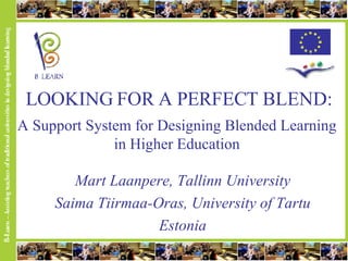 LOOKING FOR A PERFECT BLEND: A Support System for Designing Blended Learning in Higher Education Mart Laanpere, Tallinn University Saima Tiirmaa-Oras, University of Tartu Estonia 