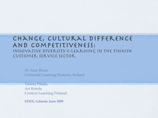 Change, Cultural Difference And Competitiveness: Innovative diversity e-learning in the Finnish customer service sector Dr Alan Bruce Universal Learning Systems, Ireland Teemu Patala, Ari Ketola Context Learning Finland EDEN, Gdansk: June 2009 