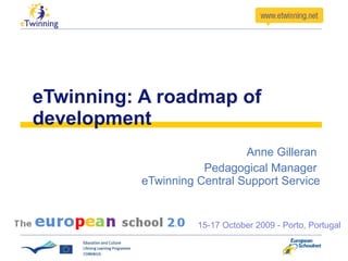 eTwinning: A roadmap of development Anne Gilleran  Pedagogical Manager  eTwinning Central Support Service 15-17 October 2009 - Porto, Portugal 