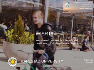 Karlstad UniversityJörg Pareigis
WISR16 – Web-based courses for international positioning of strategic research groups
WISR16
Web-based courses for international
positioning of strategic research groups
KARLSTAD UNIVERSITY
Jörg Pareigis
@joergelp
 