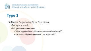 Type 1
•Software Engineering Type Questions
• Set up a scenario
• Ask problem questions
• What approach would you recommend and why?”.
• “How would you implement this approach?”
 