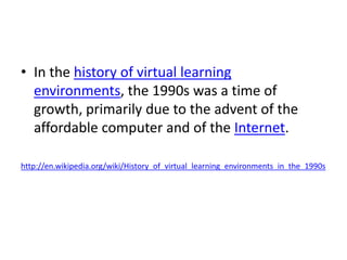 In the history of virtual learning environments, the 1990s was a time of growth, primarily due to the advent of the afford...