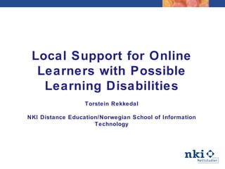 Local Support for Online Learners with Possible Learning Disabilities Torstein Rekkedal NKI Distance Education/Norwegian School of Information Technology 