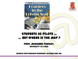 Students as Pilots …
  … but Where is the Map ?
        Prof. Marianne Poumay,
              University of Liège


Seventh EDEN Research Workshop, October 2012, KUL

                                                    1
 