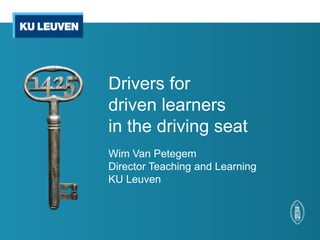 Drivers for
driven learners
in the driving seat
Wim Van Petegem
Director Teaching and Learning
KU Leuven
 
