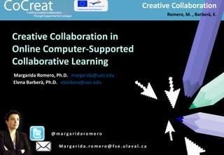 Time in Creative Collaboration
Romero, M. , Barberà, E.
Creative Collaboration
Romero, M. , Barberà, E.
Margarida Romero, Ph.D. margarida@uoc.edu
Creative Collaboration in
Online Computer-Supported
Collaborative Learning
Elena Barberà, Ph.D. ebarbera@uoc.edu
@ m a r g a r i d a r o m e r o
M a r g a r i d a . r o m e r o @ f s e . u l a v a l . c a
Creative Collaboration
Romero, M. , Barberà, E.
 