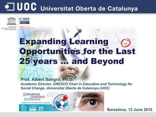 Expanding Learning
Opportunities for the Last
25 years … and Beyond
Prof. Albert Sangrà, Ph.D.
Academic Director, UNESCO Chair in Education and Technology for
Social Change, Universitat Oberta de Catalunya (UOC)
Barcelona, 12 June 2015
 