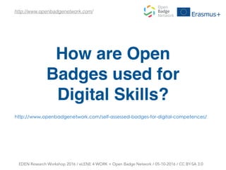 How are Open
Badges used for
Digital Skills?
http://www.openbadgenetwork.com/
EDEN Research Workshop 2016 / eLENE 4 WORK + Open Badge Network / 05-10-2016 / CC BY-SA 3.0
http://www.openbadgenetwork.com/self-assessed-badges-for-digital-competences/
 