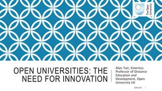 OPEN UNIVERSITIES: THE
NEED FOR INNOVATION
Alan Tait, Emeritus
Professor of Distance
Education and
Development, Open
University UK
EDEN 2018 1
 