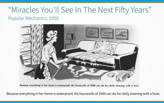 “Miracles You'll See In The Next Fify Years”
Popular Mechanics, 1950
Because everything in her home is waterproof, the housewife of 2000 can do her daily cleaning with a hose.
 