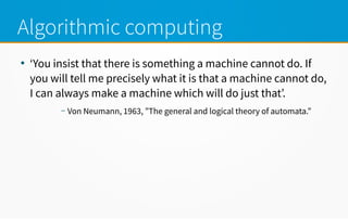 Algorithmic computing
●
‘You insist that there is something a machine cannot do. If
you will tell me precisely what it is that a machine cannot do,
I can always make a machine which will do just that’.
– Von Neumann, 1963, ”The general and logical theory of automata.”
 