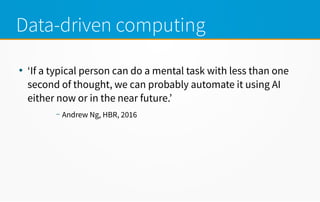 Data-driven computing
●
‘If a typical person can do a mental task with less than one
second of thought, we can probably automate it using AI
either now or in the near future.’
– Andrew Ng, HBR, 2016
 