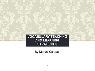 VOCABULARY TEACHING
   AND LEARNING
    STRATEGIES

   By Merve Karaca



          1
 