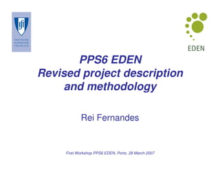 PPS6 EDEN
Revised project description
     and methodology

            Rei Fernandes


     First Workshop PPS6 EDEN, Porto, 28 March 2007
 