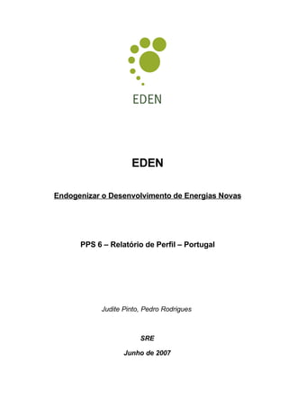 EDEN

Endogenizar o Desenvolvimento de Energias Novas




      PPS 6 – Relatório de Perfil – Portugal




           Judite Pinto, Pedro Rodrigues



                       SRE

                  Junho de 2007
 
