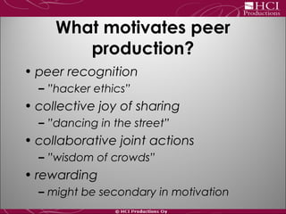 What motivates peer
production?
• peer recognition
– ”hacker ethics”
• collective joy of sharing
– ”dancing in the street”...
