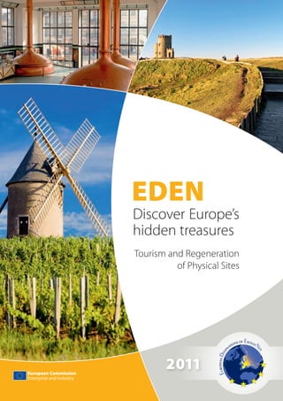 EDEN
                          Discover Europe’s
                          hidden treasures
                          Tourism and Regeneration
                                    of Physical Sites




European Commission
                                  2011
Enterprise and Industry
 